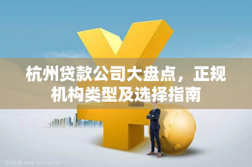 杭州贷款公司大盘点,正规机构类型及选择指南
