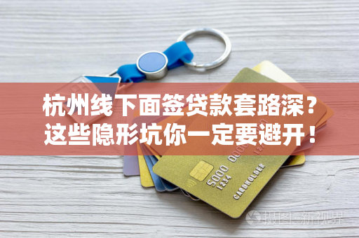 杭州线下面签贷款套路深?这些隐形坑你一定要避开!