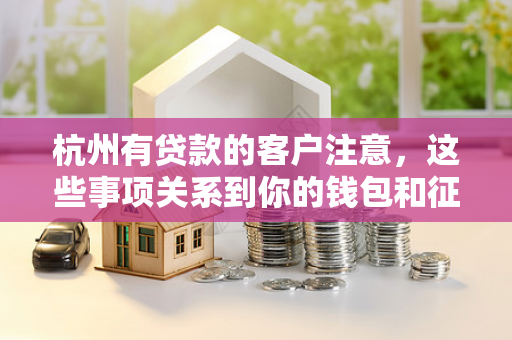 杭州有贷款的客户注意,这些事项关系到你的钱包和征信! 杭州有贷款的客户注意,这些事项关系到你的钱包和征信!