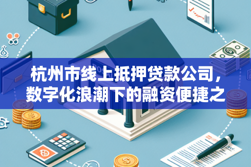杭州市线上抵押贷款公司,数字化浪潮下的融资便捷之道