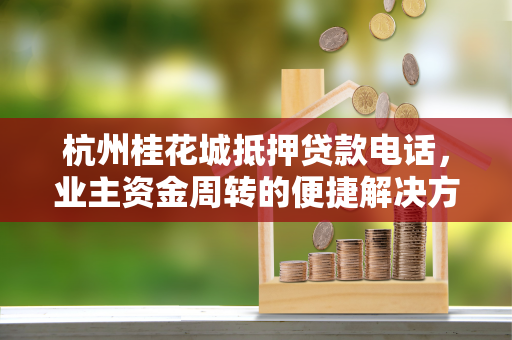 杭州桂花城抵押贷款电话,业主资金周转的便捷解决方案