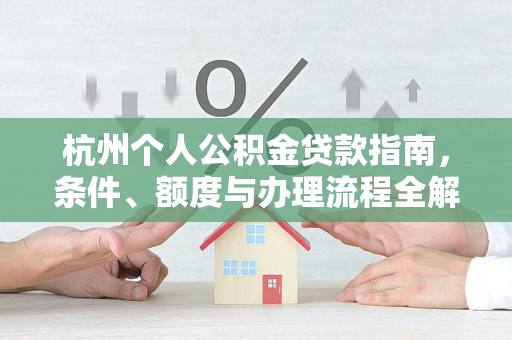 杭州个人公积金贷款指南,条件、额度与办理流程全解析