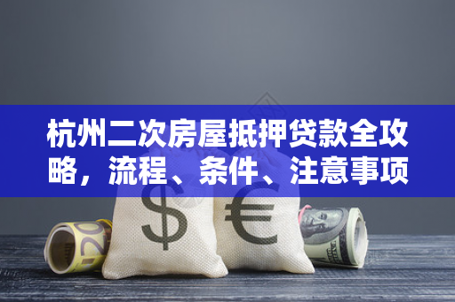 杭州二次房屋抵押贷款全攻略,流程、条件、注意事项一文读懂