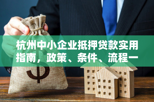 杭州中小企业抵押贷款实用指南,政策、条件、流程一文读懂