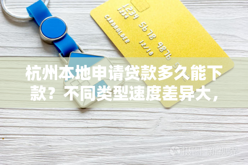 杭州本地申请贷款多久能下款?不同类型速度差异大,看完秒懂!