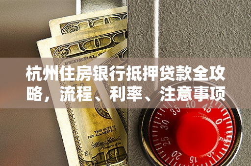 杭州住房银行抵押贷款全攻略,流程、利率、注意事项一文读懂