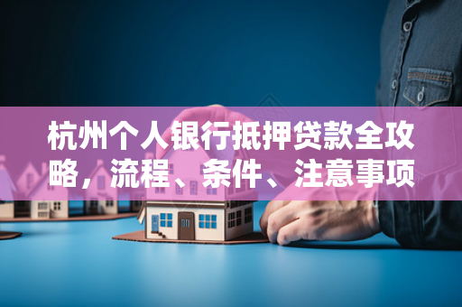 杭州个人银行抵押贷款全攻略,流程、条件、注意事项一文读懂