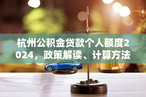 杭州公积金贷款个人额度2024,政策解读、计算方法及申请攻略