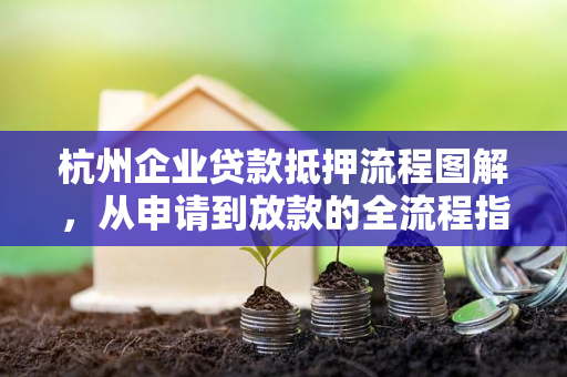 杭州企业贷款抵押流程图解,从申请到放款的全流程指南 杭州企业贷款抵押流程图解,从申请到放款的全流程指南