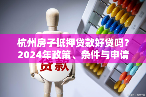 杭州房子抵押贷款好贷吗?2024年政策、条件与申请全解析 杭州房子抵押贷款好贷吗?2024年政策、条件与申请全解析