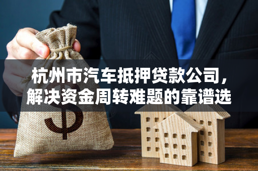 杭州市汽车抵押贷款公司,解决资金周转难题的靠谱选择