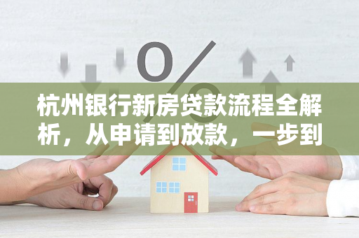 杭州银行新房贷款流程全解析,从申请到放款,一步到位