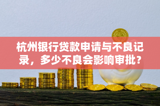 杭州银行贷款申请与不良记录,多少不良会影响审批?