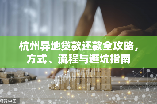 杭州异地贷款还款全攻略,方式、流程与避坑指南 杭州异地贷款还款全攻略,方式、流程与避坑指南