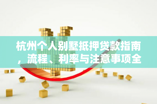 杭州个人别墅抵押贷款指南,流程、利率与注意事项全解析