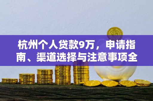 杭州个人贷款9万,申请指南、渠道选择与注意事项全解析