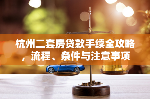 杭州二套房贷款手续全攻略,流程、条件与注意事项