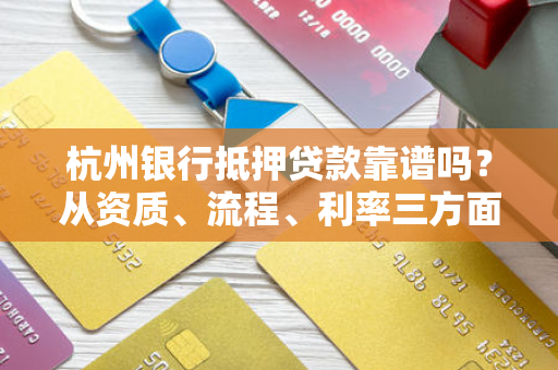 杭州银行抵押贷款靠谱吗?从资质、流程、利率三方面深度解析