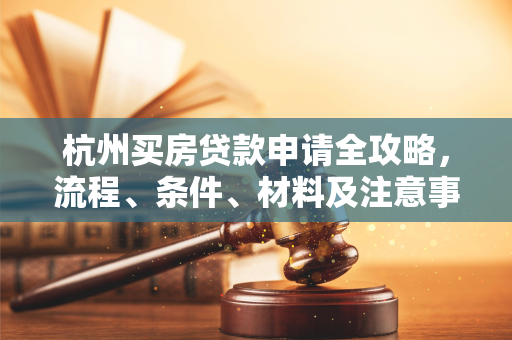 杭州买房贷款申请全攻略,流程、条件、材料及注意事项