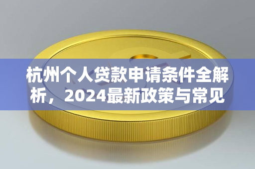 杭州个人贷款申请条件全解析,2024最新政策与常见类型要求