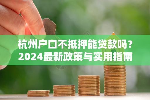 杭州户口不抵押能贷款吗?2024最新政策与实用指南