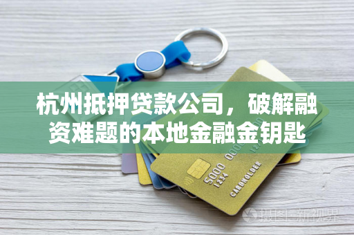 杭州抵押贷款公司,破解融资难题的本地金融金钥匙
