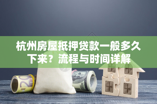 杭州房屋抵押贷款一般多久下来?流程与时间详解 杭州房屋抵押贷款一般多久下来?流程与时间详解