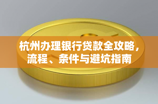 杭州办理银行贷款全攻略,流程、条件与避坑指南 杭州办理银行贷款全攻略,流程、条件与避坑指南