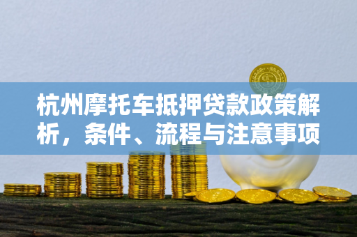 杭州摩托车抵押贷款政策解析,条件、流程与注意事项全指南