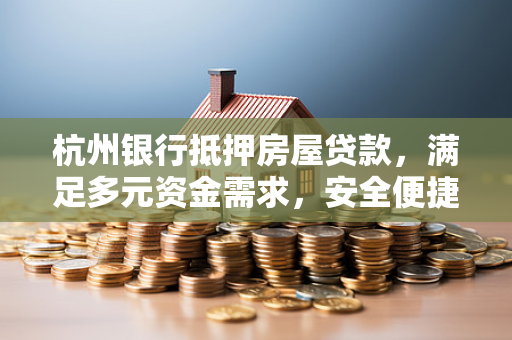 杭州银行抵押房屋贷款,满足多元资金需求,安全便捷的融资方案 杭州银行抵押房屋贷款,满足多元资金需求,安全便捷的融资方案