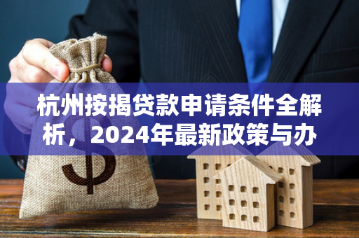 杭州按揭贷款申请条件全解析,2024年最新政策与办理指南