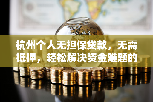 杭州个人无担保贷款,无需抵押,轻松解决资金难题的实用指南