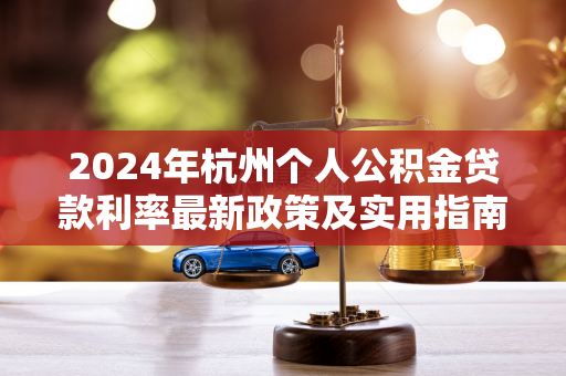 2024年杭州个人公积金贷款利率最新政策及实用指南 2024年杭州个人公积金贷款利率最新政策及实用指南