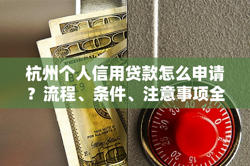 杭州个人信用贷款怎么申请?流程、条件、注意事项全解析