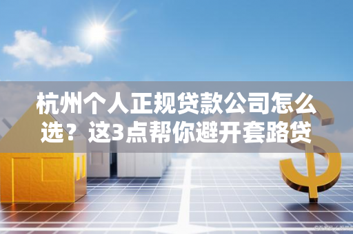 杭州个人正规贷款公司怎么选?这3点帮你避开套路贷陷阱 杭州个人正规贷款公司怎么选?这3点帮你避开套路贷陷阱