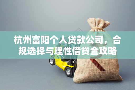 杭州富阳个人贷款公司,合规选择与理性借贷全攻略 杭州富阳个人贷款公司,合规选择与理性借贷全攻略