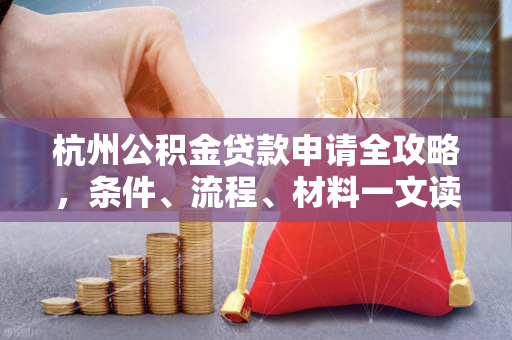杭州公积金贷款申请全攻略,条件、流程、材料一文读懂