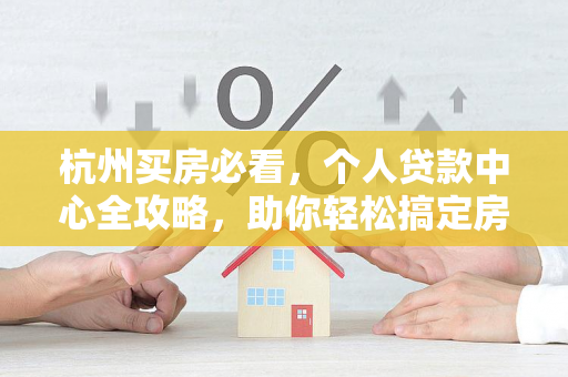 杭州买房必看,个人贷款中心全攻略,助你轻松搞定房贷! 杭州买房必看,个人贷款中心全攻略,助你轻松搞定房贷!