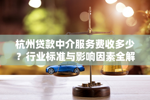 杭州贷款中介服务费收多少？行业标准与影响因素全解析