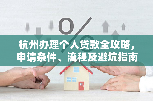 杭州办理个人贷款全攻略,申请条件、流程及避坑指南