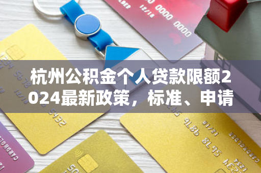 杭州公积金个人贷款限额2024最新政策,标准、申请与实用指南