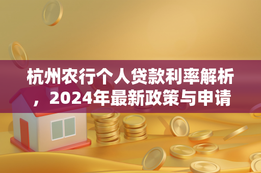 杭州农行个人贷款利率解析，2024年最新政策与申请指南