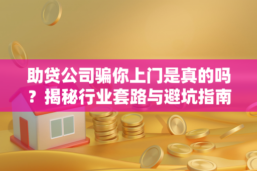 助贷公司骗你上门是真的吗？揭秘行业套路与避坑指南