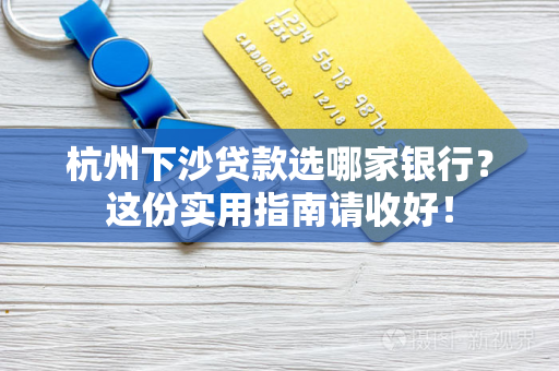 杭州下沙贷款选哪家银行?这份实用指南请收好!
