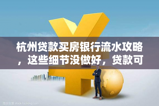 杭州贷款买房银行流水攻略,这些细节没做好,贷款可能被拒!