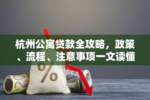 杭州公寓贷款全攻略,政策、流程、注意事项一文读懂