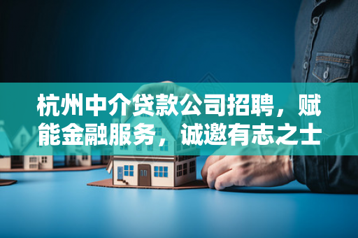 杭州中介贷款公司招聘,赋能金融服务,诚邀有志之士共创未来!