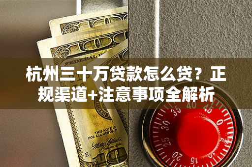 杭州三十万贷款怎么贷?正规渠道+注意事项全解析