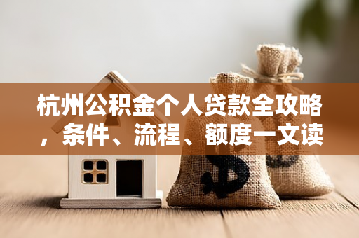 杭州公积金个人贷款全攻略,条件、流程、额度一文读懂