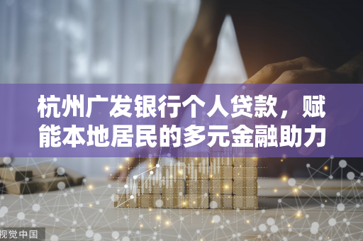 杭州广发银行个人贷款,赋能本地居民的多元金融助力方案